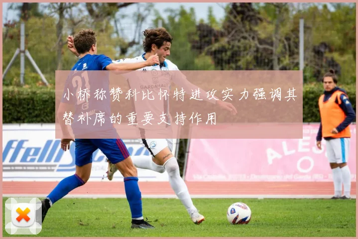 小桥称赞科比怀特进攻实力强调其替补席的重要支持作用