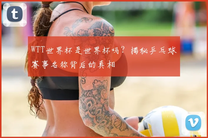 WTT世界杯是世界杯吗?揭秘乒乓球赛事名称背后的真相