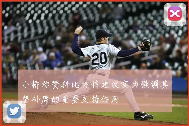 小桥称赞科比怀特进攻实力强调其替补席的重要支持作用