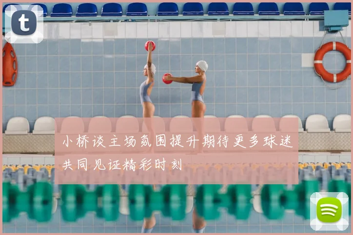 小桥谈主场氛围提升期待更多球迷共同见证精彩时刻