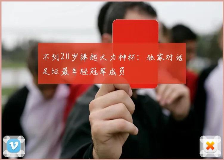 不到20岁捧起大力神杯:独家对话足坛最年轻冠军成员