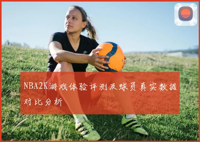 NBA2K游戏体验评测及球员真实数据对比分析