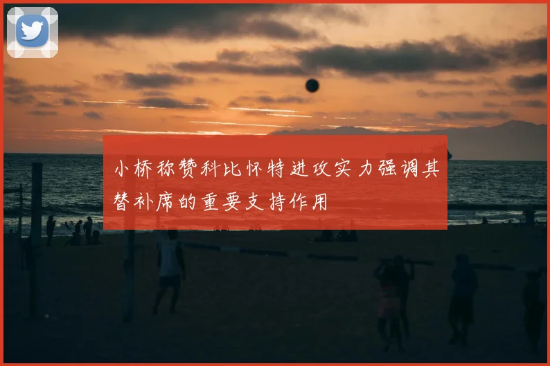 小桥称赞科比怀特进攻实力强调其替补席的重要支持作用