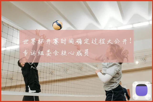 世界杯开赛时间确定过程大公开!专访组委会核心成员