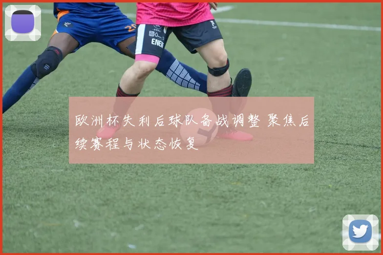 欧洲杯失利后球队备战调整 聚焦后续赛程与状态恢复