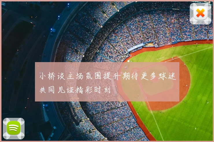 小桥谈主场氛围提升期待更多球迷共同见证精彩时刻