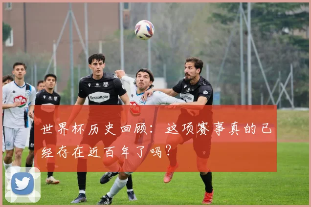世界杯历史回顾:这项赛事真的已经存在近百年了吗?