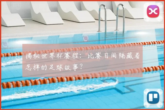 揭秘世界杯赛程：比赛日间隔藏着怎样的足球故事？