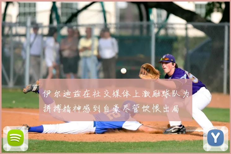 伊尔迪兹在社交媒体上激励球队为拼搏精神感到自豪尽管饮恨出局