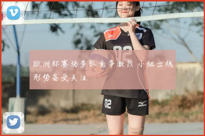 欧洲杯赛场多队竞争激烈 小组出线形势备受关注