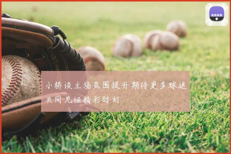 小桥谈主场氛围提升期待更多球迷共同见证精彩时刻