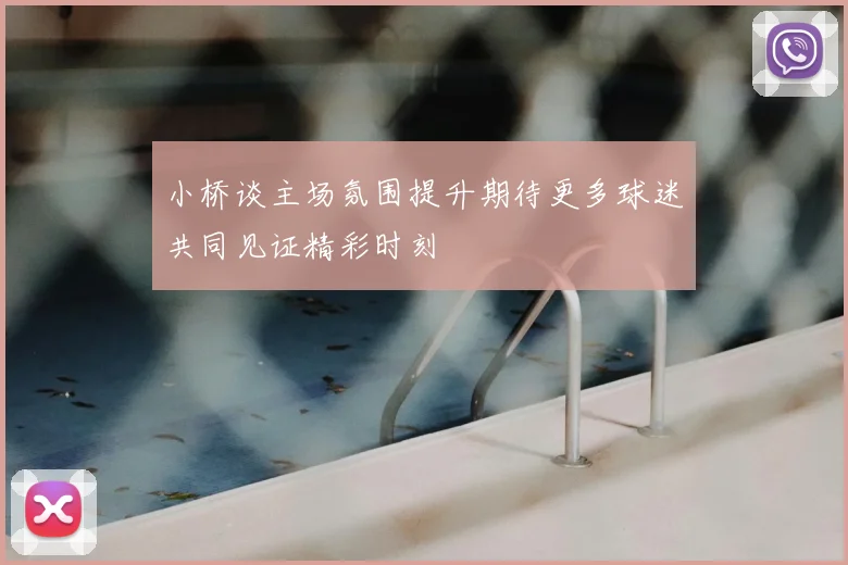 小桥谈主场氛围提升期待更多球迷共同见证精彩时刻