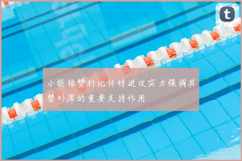 小桥称赞科比怀特进攻实力强调其替补席的重要支持作用