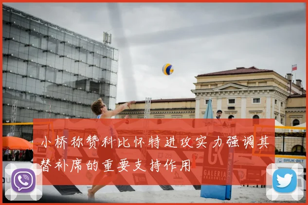 小桥称赞科比怀特进攻实力强调其替补席的重要支持作用