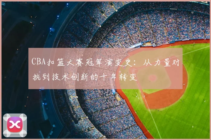 CBA扣篮大赛冠军演变史:从力量对抗到技术创新的十年转变