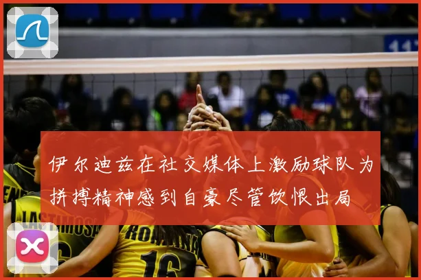 伊尔迪兹在社交媒体上激励球队为拼搏精神感到自豪尽管饮恨出局
