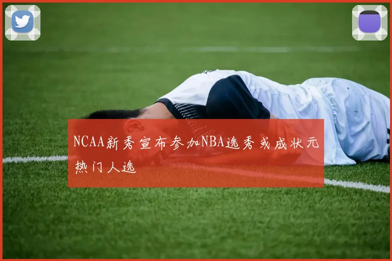 NCAA新秀宣布参加NBA选秀或成状元热门人选