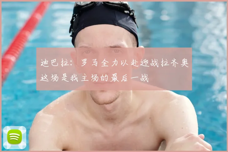 迪巴拉：罗马全力以赴迎战拉齐奥这场是我主场的最后一战