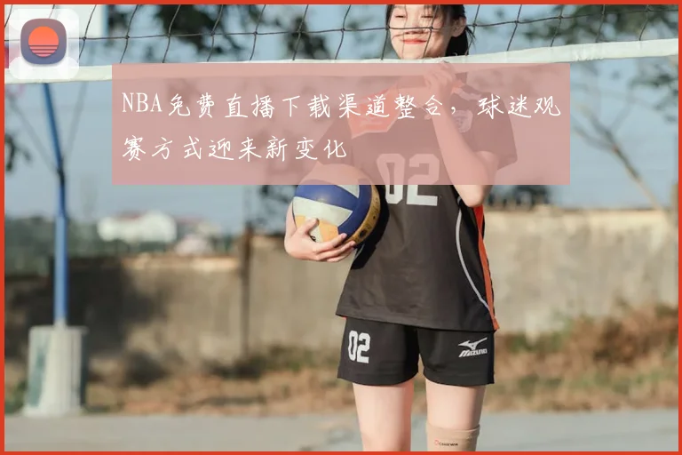 NBA免费直播下载渠道整合,球迷观赛方式迎来新变化
