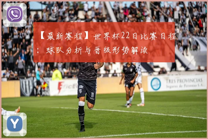 【最新赛程】世界杯22日比赛日程:球队分析与晋级形势解读