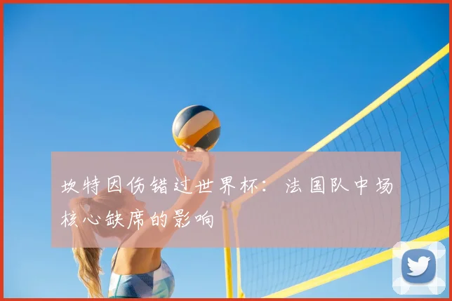 坎特因伤错过世界杯：法国队中场核心缺席的影响