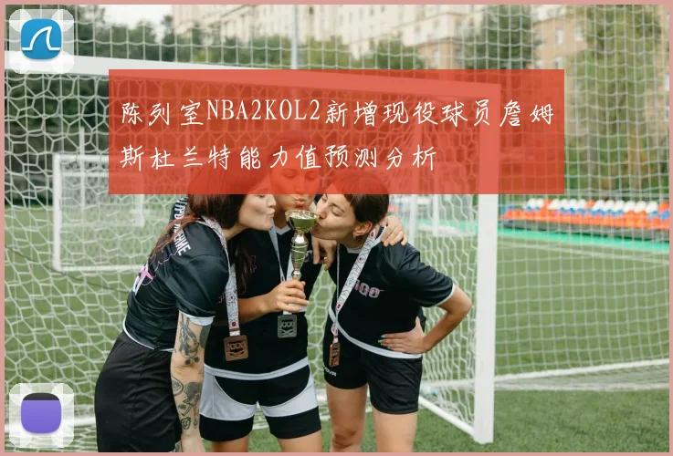 陈列室NBA2KOL2新增现役球员詹姆斯杜兰特能力值预测分析