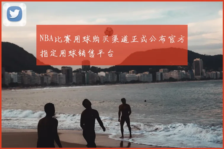NBA比赛用球购买渠道正式公布官方指定用球销售平台