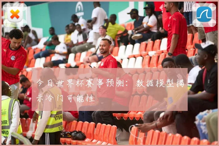 今日世界杯赛事预测:数据模型揭示冷门可能性