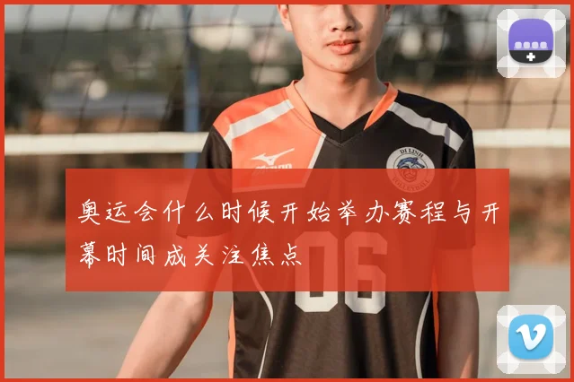 奥运会什么时候开始举办赛程与开幕时间成关注焦点