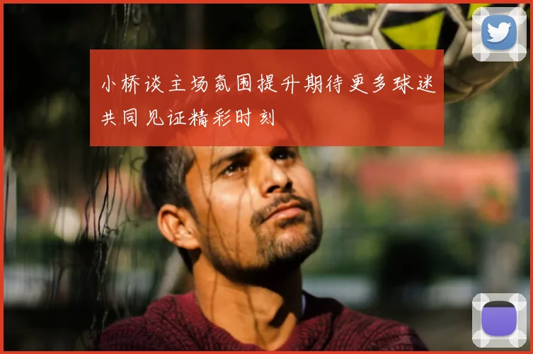 小桥谈主场氛围提升期待更多球迷共同见证精彩时刻