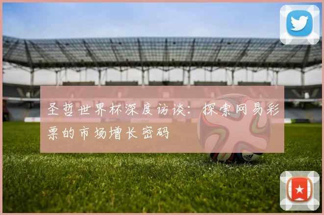 圣哲世界杯深度访谈:探索网易彩票的市场增长密码