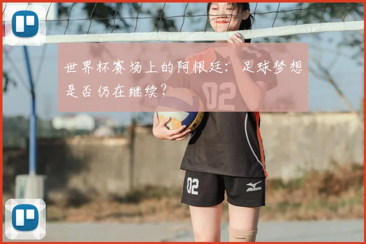世界杯赛场上的阿根廷:足球梦想是否仍在继续?
