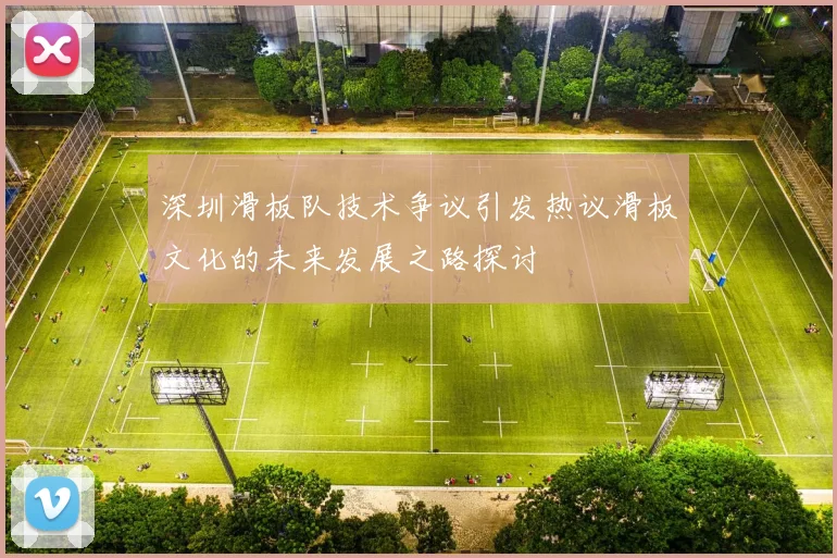 深圳滑板队技术争议引发热议滑板文化的未来发展之路探讨
