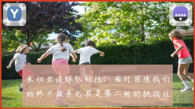 米切尔谈球队韧性：面对困境我们始终不放弃尤其是第二轮的挑战让人印象深刻