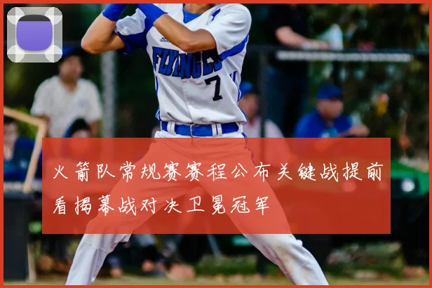 火箭队常规赛赛程公布关键战提前看揭幕战对决卫冕冠军