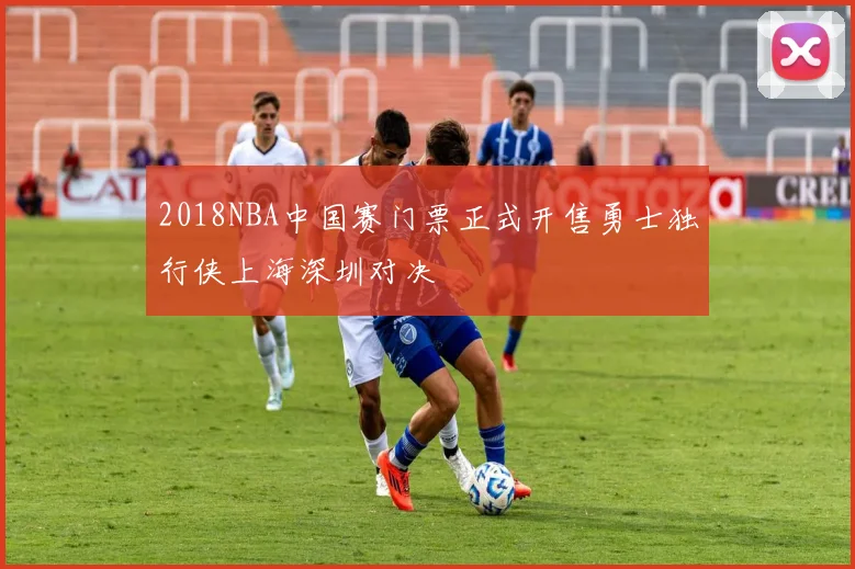 2018NBA中国赛门票正式开售勇士独行侠上海深圳对决