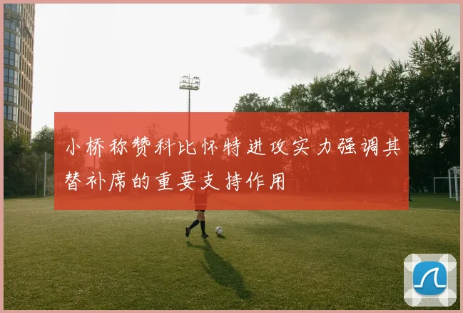 小桥称赞科比怀特进攻实力强调其替补席的重要支持作用