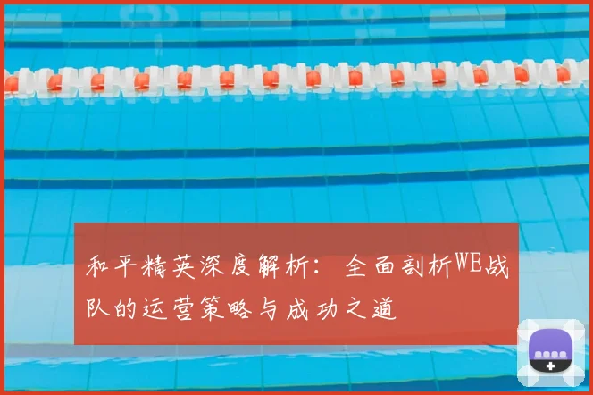 和平精英深度解析:全面剖析WE战队的运营策略与成功之道