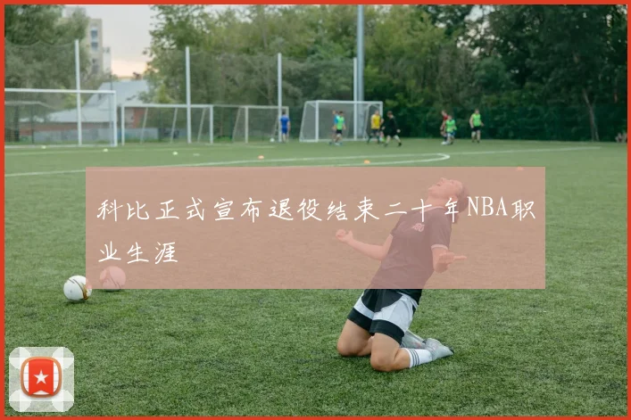 科比正式宣布退役结束二十年NBA职业生涯