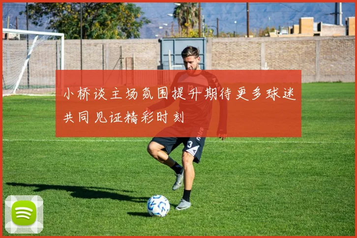 小桥谈主场氛围提升期待更多球迷共同见证精彩时刻