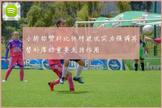 小桥称赞科比怀特进攻实力强调其替补席的重要支持作用