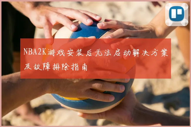 NBA2K游戏安装后无法启动解决方案及故障排除指南