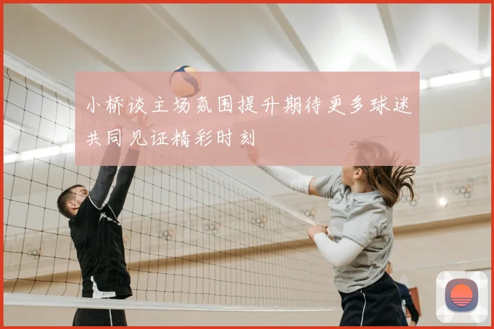 小桥谈主场氛围提升期待更多球迷共同见证精彩时刻