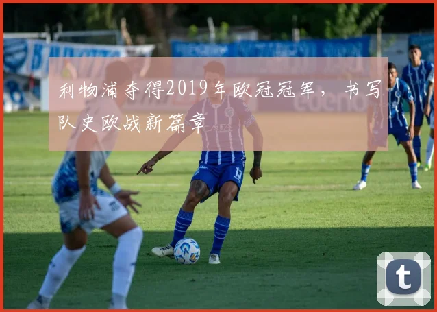 利物浦夺得2019年欧冠冠军，书写队史欧战新篇章