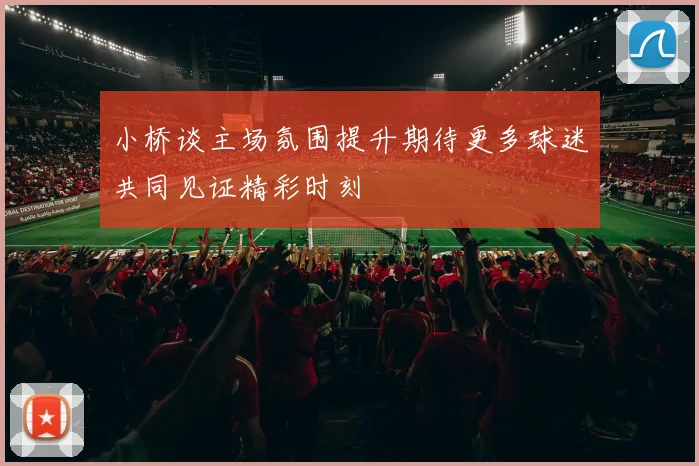 小桥谈主场氛围提升期待更多球迷共同见证精彩时刻