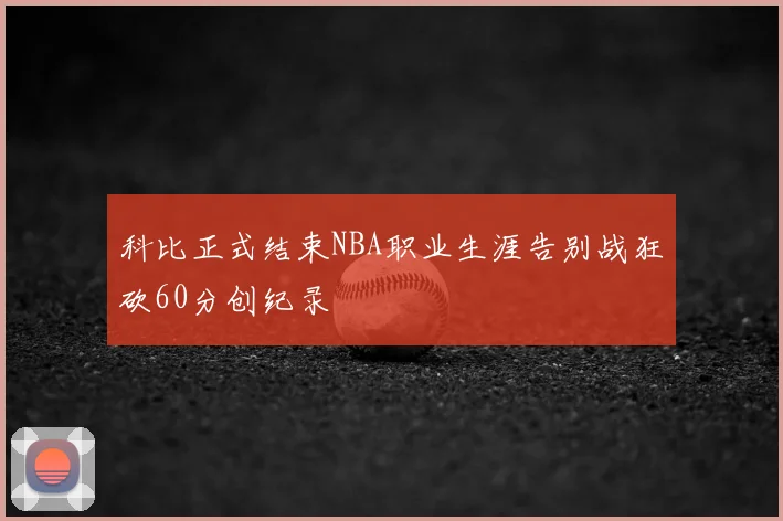 科比正式结束NBA职业生涯告别战狂砍60分创纪录