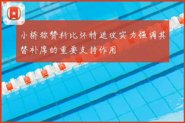 小桥称赞科比怀特进攻实力强调其替补席的重要支持作用