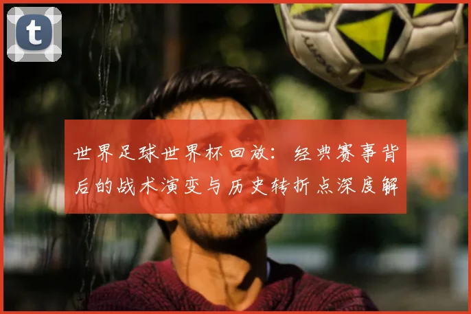 世界足球世界杯回放：经典赛事背后的战术演变与历史转折点深度解析