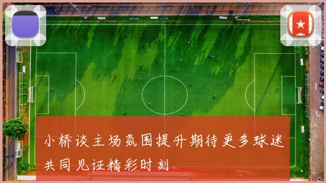 小桥谈主场氛围提升期待更多球迷共同见证精彩时刻