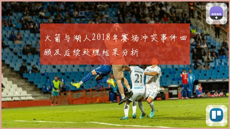 火箭与湖人2018年赛场冲突事件回顾及后续处理结果分析